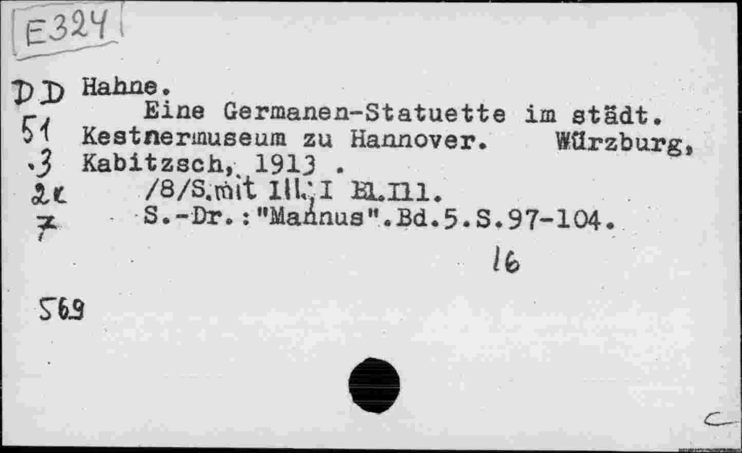 ﻿T)J) Hahne.
_ Eine Germanen-Statuette im städt.
bl Keatnermuseum zu Hannover. Würzburg, •З Kabitzsch, 1913 .
/8/S.roit 1ІЦІ EL Ill.
S.-Dr. : "Mannus'’.Bd.5.S.97-104.
lb
